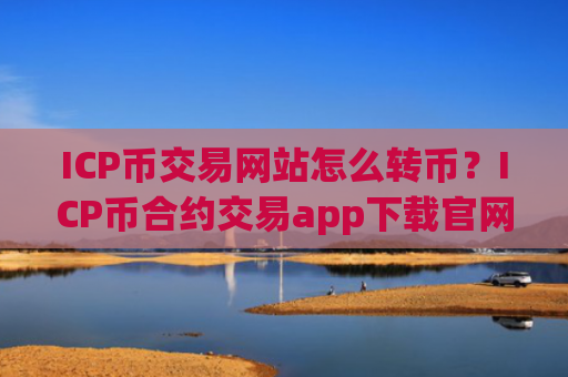 ICP币交易网站怎么转币？ICP币合约交易app下载官网