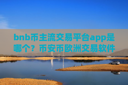 bnb币主流交易平台app是哪个？币安币欧洲交易软件