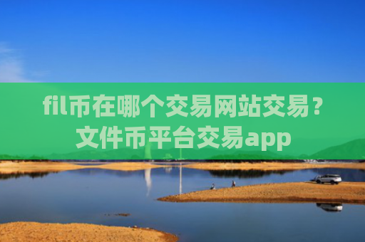 fil币在哪个交易网站交易?文件币平台交易app