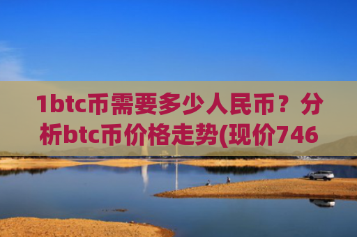 1btc币需要多少人民币?分析btc币价格走势(现价746510.91元)