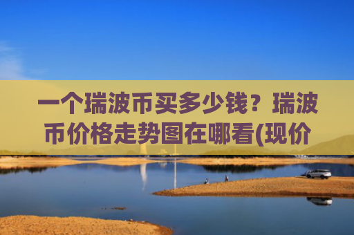 一个瑞波币买多少钱？瑞波币价格走势图在哪看(现价17.5231元)