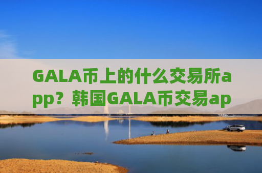 GALA币上的什么交易所app？韩国GALA币交易app下载app