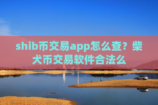 shib币交易app怎么查？柴犬币交易软件合法么