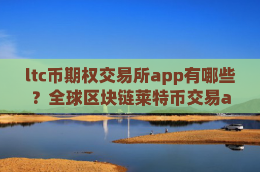 ltc币期权交易所app有哪些?全球区块链莱特币交易app下载
