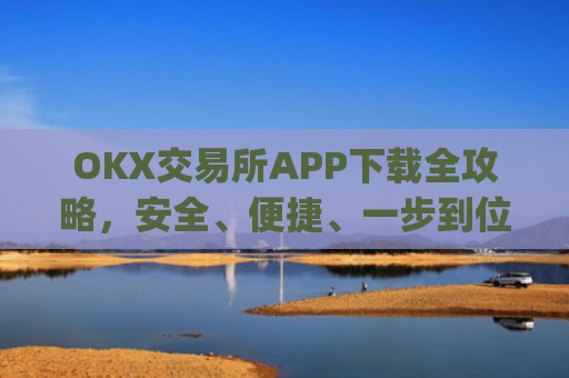 OKX交易所APP下载全攻略，安全、便捷、一步到位_ok平台怎么下载