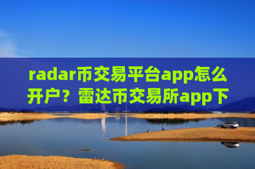 radar币交易平台app怎么开户？雷达币交易所app下载地址