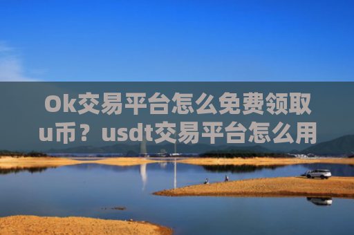 Ok交易平台怎么免费领取u币？usdt交易平台怎么用不了