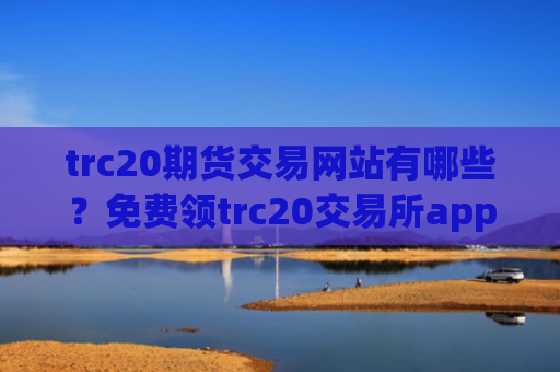 trc20期货交易网站有哪些?免费领trc20交易所app下载