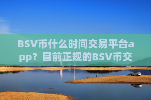 BSV币什么时间交易平台app？目前正规的BSV币交易所
