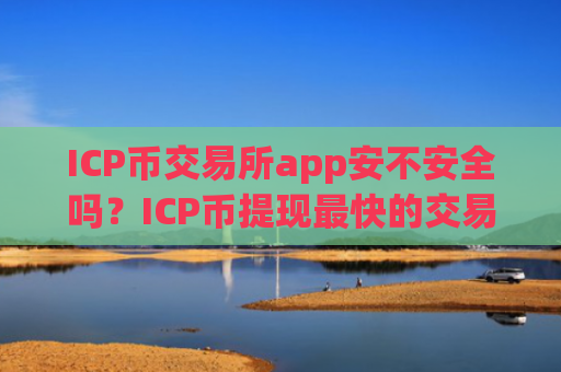 ICP币交易所app安不安全吗?ICP币提现最快的交易所