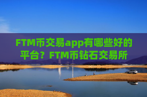 FTM币交易app有哪些好的平台?FTM币钻石交易所