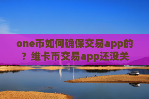 one币如何确保交易app的?维卡币交易app还没关