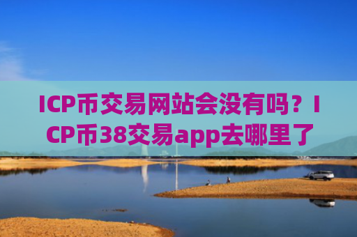 ICP币交易网站会没有吗?ICP币38交易app去哪里了