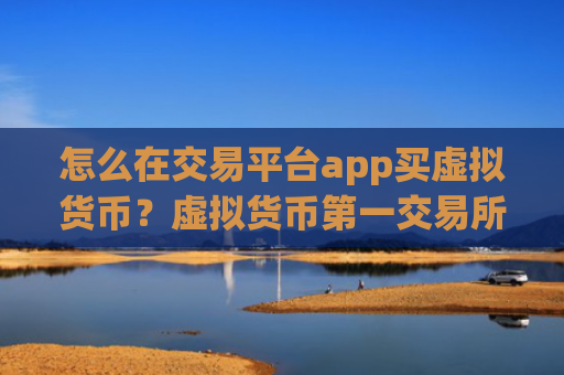 怎么在交易平台app买虚拟货币？虚拟货币第一交易所app下载国际站