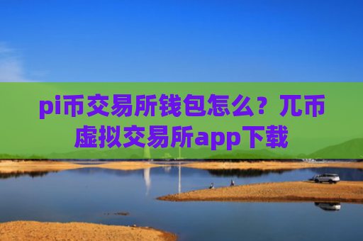 pi币交易所钱包怎么？兀币虚拟交易所app下载