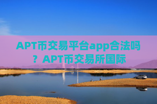 APT币交易平台app合法吗?APT币交易所国际
