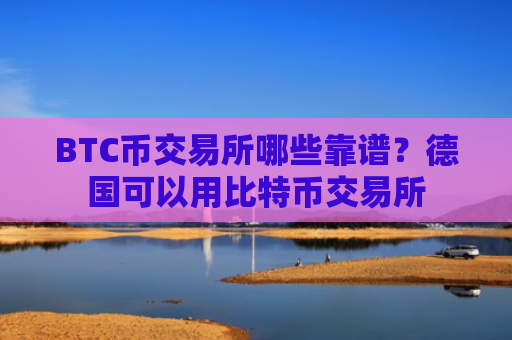 BTC币交易所哪些靠谱?德国可以用比特币交易所
