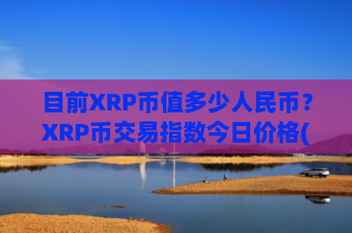 目前XRP币值多少人民币？XRP币交易指数今日价格(现价17.5929元)