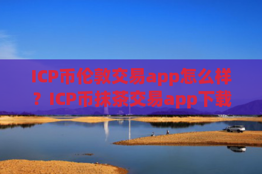 ICP币伦敦交易app怎么样？ICP币抹茶交易app下载