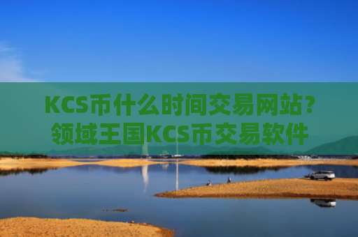 KCS币什么时间交易网站？领域王国KCS币交易软件
