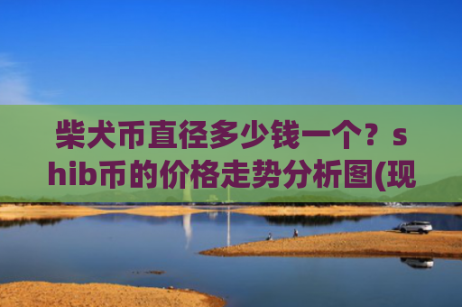 柴犬币直径多少钱一个?shib币的价格走势分析图(现价0.00020212元)