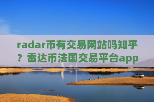 radar币有交易网站吗知乎？雷达币法国交易平台app