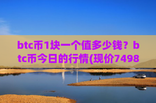 btc币1块一个值多少钱?btc币今日的行情(现价749820.24元)
