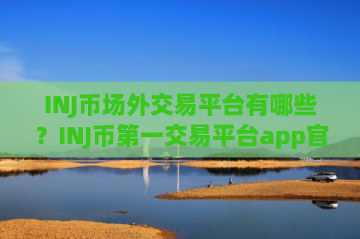 INJ币场外交易平台有哪些？INJ币第一交易平台app官网