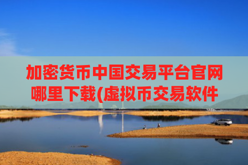 加密货币中国交易平台官网哪里下载(虚拟币交易软件探秘)