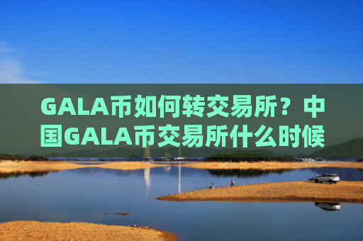 GALA币如何转交易所？中国GALA币交易所什么时候开始
