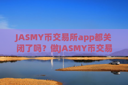 JASMY币交易所app都关闭了吗？做JASMY币交易平台app合法吗安全吗
