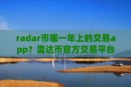 radar币哪一年上的交易app？雷达币官方交易平台app网站