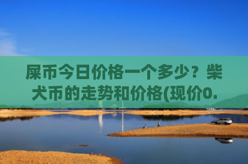 屎币今日价格一个多少？柴犬币的走势和价格(现价0.00020219元)