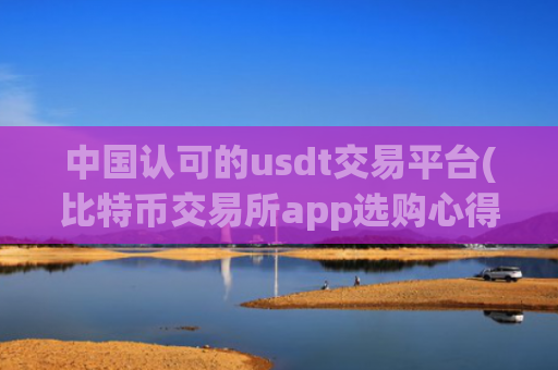 中国认可的usdt交易平台(比特币交易所app选购心得)