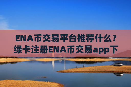 ENA币交易平台推荐什么？绿卡注册ENA币交易app下载