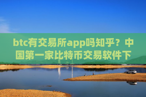 btc有交易所app吗知乎？中国第一家比特币交易软件下载
