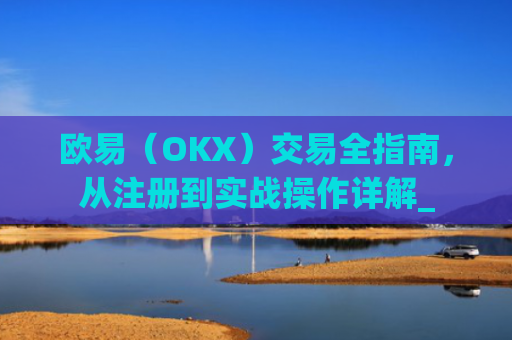 欧易（OKX）交易全指南，从注册到实战操作详解_