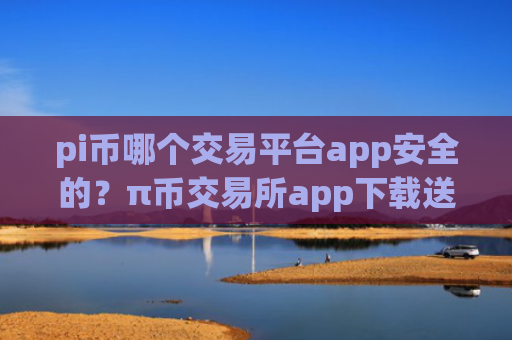 pi币哪个交易平台app安全的?π币交易所app下载送金