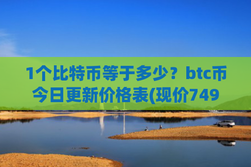 1个比特币等于多少？btc币今日更新价格表(现价749955.31元)