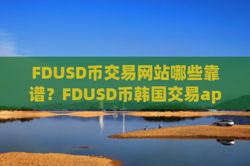 FDUSD币交易网站哪些靠谱？FDUSD币韩国交易app下载