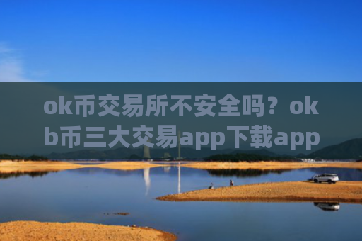 ok币交易所不安全吗？okb币三大交易app下载app