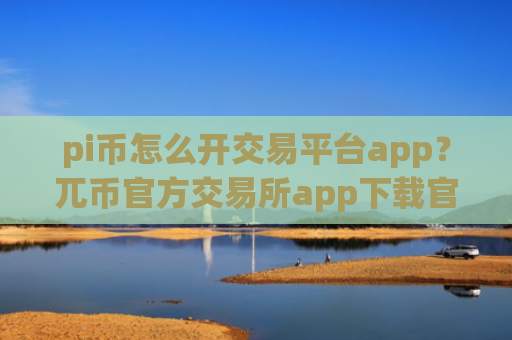 pi币怎么开交易平台app？兀币官方交易所app下载官网
