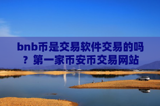 bnb币是交易软件交易的吗？第一家币安币交易网站