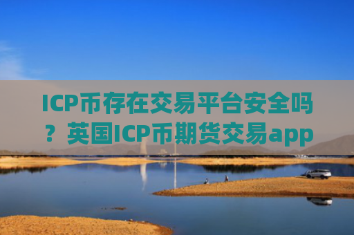 ICP币存在交易平台安全吗?英国ICP币期货交易app