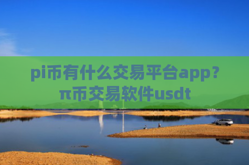 pi币有什么交易平台app？π币交易软件usdt