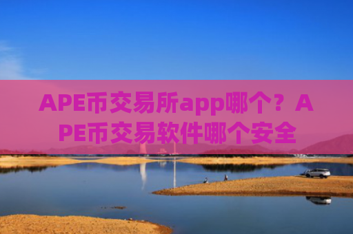 APE币交易所app哪个?APE币交易软件哪个安全