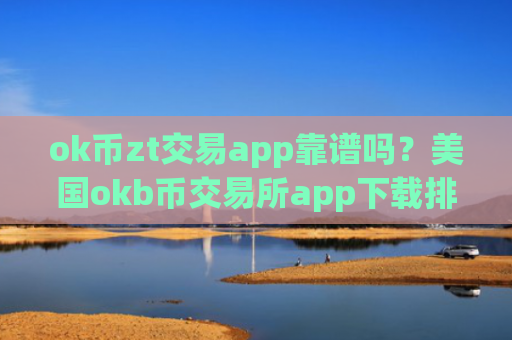 ok币zt交易app靠谱吗?美国okb币交易所app下载排行榜