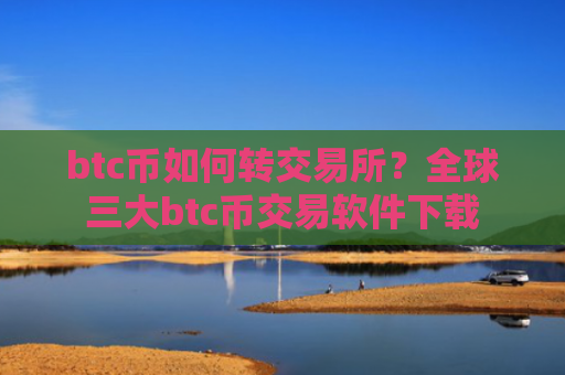 btc币如何转交易所？全球三大btc币交易软件下载