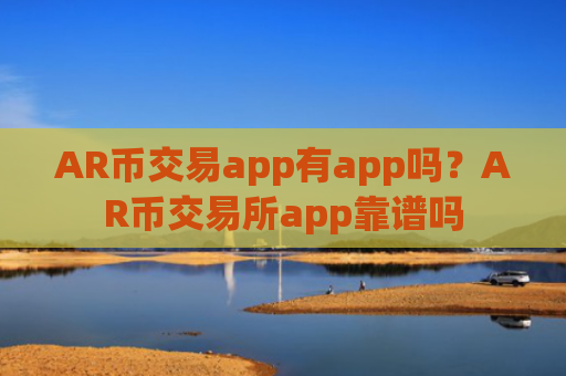 AR币交易app有app吗？AR币交易所app靠谱吗