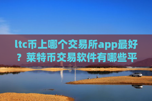ltc币上哪个交易所app最好?莱特币交易软件有哪些平台
